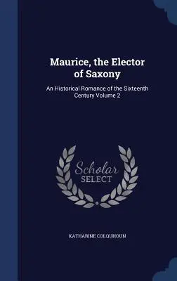 Maurizio, l'Elettore di Sassonia: Romanzo storico del XVI secolo Volume 2 - Maurice, the Elector of Saxony: An Historical Romance of the Sixteenth Century Volume 2