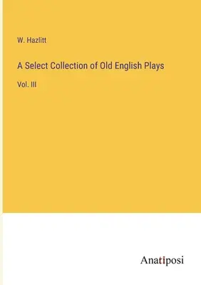 Raccolta selezionata di opere teatrali in inglese antico: Vol. III - A Select Collection of Old English Plays: Vol. III