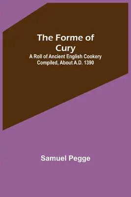 La forma di Cury: Un rotolo di cucina inglese antica compilato circa nel 1390 - The Forme of Cury: A Roll of Ancient English Cookery Compiled, about A.D. 1390