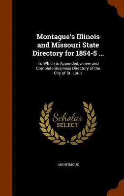 Montague's Illinois and Missouri State Directory for 1854-5 ...: A cui è allegato un nuovo e completo annuario d'affari della città di St. Louis. - Montague's Illinois and Missouri State Directory for 1854-5 ...: To Which is Appended, a new and Complete Business Directory of the City of St. Louis