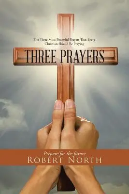 Tre preghiere: Le tre preghiere più potenti che ogni cristiano dovrebbe pregare - Three Prayers: The Three Most Powerful Prayers That Every Christian Should Be Praying