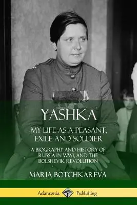 Yashka: My Life as a Peasant, Exile and Soldier; A Biography and History of Russia in WW1, and the Bolshevik Revolution (La mia vita di contadino, esule e soldato; una biografia e una storia della Russia nella Prima Guerra Mondiale e della Rivoluzione bolscevica) - Yashka: My Life as a Peasant, Exile and Soldier; A Biography and History of Russia in WW1, and the Bolshevik Revolution
