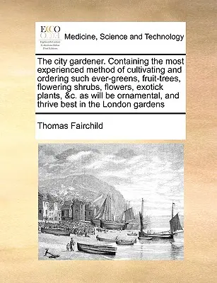 Il giardiniere di città. Contiene il metodo più sperimentato per coltivare e ordinare i sempreverdi, gli alberi da frutto, gli arbusti da fiore, i fiori, le piante esotiche e le piante da appartamento. - The City Gardener. Containing the Most Experienced Method of Cultivating and Ordering Such Ever-Greens, Fruit-Trees, Flowering Shrubs, Flowers, Exotic