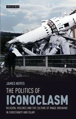 La politica dell'iconoclastia: religione, violenza e cultura della rottura dell'immagine nel cristianesimo e nell'Islam - The Politics of Iconoclasm: Religion, Violence and the Culture of Image-Breaking in Christianity and Islam