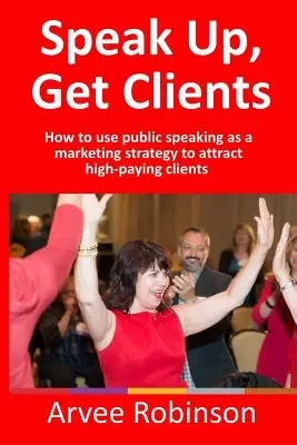 Parla, ottieni clienti: Come usare il public speaking come strategia di marketing per attirare clienti molto pagati - Speak Up, Get Clients: How to use public speaking as a marketing strategy to attract high-paying clients