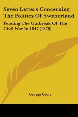 Sette lettere sulla politica della Svizzera: In attesa dello scoppio della guerra civile nel 1847 (1876) - Seven Letters Concerning The Politics Of Switzerland: Pending The Outbreak Of The Civil War In 1847 (1876)