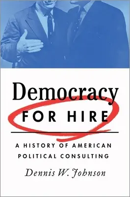 Democrazia a pagamento: Storia della consulenza politica americana - Democracy for Hire: A History of American Political Consulting