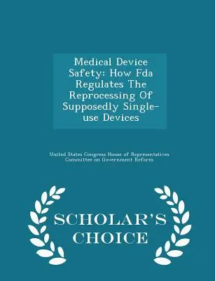 Sicurezza dei dispositivi medici: Come la FDA regolamenta il ritrattamento di dispositivi presumibilmente monouso - Edizione a scelta dello studioso - Medical Device Safety: How FDA Regulates the Reprocessing of Supposedly Single-Use Devices - Scholar's Choice Edition