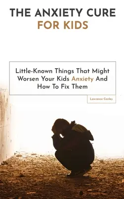 La cura dell'ansia per i bambini: Cose poco conosciute che potrebbero peggiorare l'ansia dei vostri figli e come risolverle - The Anxiety Cure For Kids: Little-Known Things That Might Worsen Your Kids Anxiety And How To Fix Them