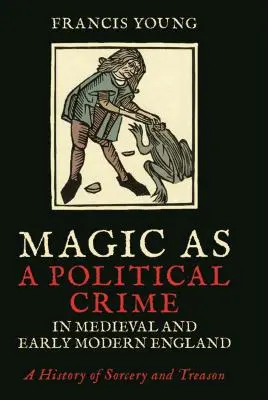 La magia come crimine politico nell'Inghilterra medievale e moderna: Una storia di stregoneria e tradimento - Magic as a Political Crime in Medieval and Early Modern England: A History of Sorcery and Treason