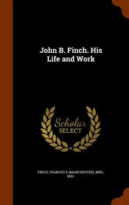 John B. Finch. La sua vita e il suo lavoro (Finch Frances E. (Manchester)) - John B. Finch. His Life and Work (Finch Frances E. (Manchester))