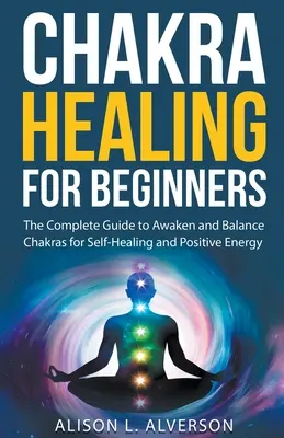 La guarigione dei chakra per i principianti: La guida completa per risvegliare e bilanciare i chakra per l'autoguarigione e l'energia positiva - Chakra Healing For Beginners: The Complete Guide to Awaken and Balance Chakras for Self-Healing and Positive Energy