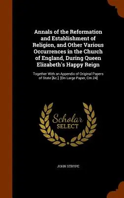 Annali della Riforma e dell'Istituzione della Religione, e altri eventi vari nella Chiesa d'Inghilterra, durante il felice regno della Regina Elisabetta: - Annals of the Reformation and Establishment of Religion, and Other Various Occurrences in the Church of England, During Queen Elizabeth's Happy Reign: