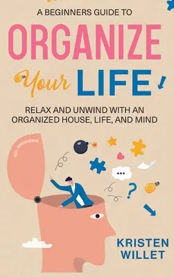 Guida per principianti all'organizzazione della vita: Rilassarsi e rilassarsi con una casa, una vita e una mente organizzate - A Beginners Guide To Organizing Your Life: Relax and Unwind with an Organized House, Life, and Mind