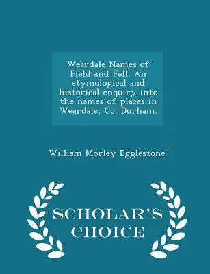 Weardale Names of Field and Fell. an Etymological and Historical Enquiry Into the Names of Places in Weardale, Co. Durham. - Edizione a scelta dello studioso - Weardale Names of Field and Fell. an Etymological and Historical Enquiry Into the Names of Places in Weardale, Co. Durham. - Scholar's Choice Edition