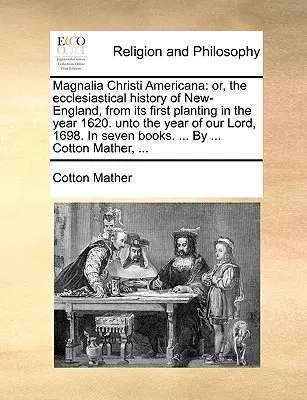 Magnalia Christi Americana: o, la storia ecclesiastica della Nuova Inghilterra, dal suo primo impianto nell'anno 1620. all'anno del Signore, 16 - Magnalia Christi Americana: or, the ecclesiastical history of New-England, from its first planting in the year 1620. unto the year of our Lord, 16
