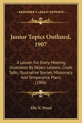 Argomenti junior illustrati, 1907: Una lezione per ogni riunione, illustrata da lezioni sugli oggetti, discorsi con il gesso, storie illustrative, missionari e temperanti. - Junior Topics Outlined, 1907: A Lesson For Every Meeting, Illustrated By Object Lessons, Chalk Talks, Illustrative Stories, Missionary And Temperanc