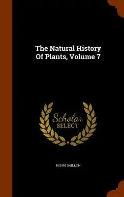 Storia naturale delle piante, volume 7 - The Natural History Of Plants, Volume 7