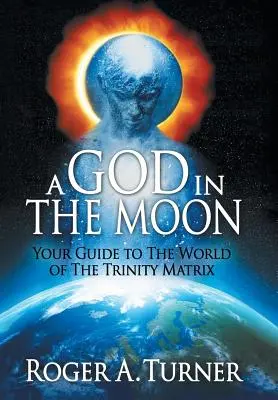 Un Dio nella Luna: La vostra guida al mondo della Matrice della Trinità - A God in the Moon: Your Guide to the World of the Trinity Matrix