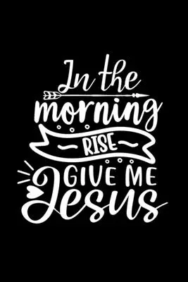 Al mattino alzati dammi Gesù: Diario foderato: Idea regalo cristiana: Taccuino con copertina a citazioni - In The Morning Rise Give Me Jesus: Lined Journal: Christian Gift Idea: Quote Cover Notebook