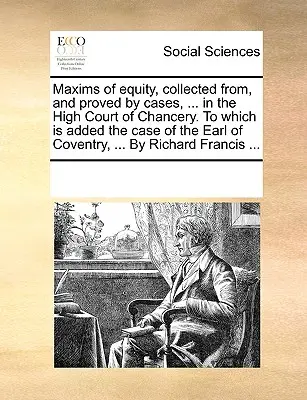 Massime di equità, raccolte e provate da casi, ... presso l'Alta Corte di Cancelleria. a cui si aggiunge il caso del Conte di Coventry, ... da R - Maxims of Equity, Collected From, and Proved by Cases, ... in the High Court of Chancery. to Which Is Added the Case of the Earl of Coventry, ... by R