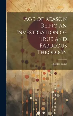 L'età della ragione: un'indagine sulla vera e favolosa teologia - Age of Reason Being an Investigation of True and Fabulous Theology
