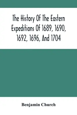 Storia delle spedizioni orientali del 1689, 1690, 1692, 1696 e 1704: Contro gli indiani e i francesi - The History Of The Eastern Expeditions Of 1689, 1690, 1692, 1696, And 1704: Against The Indians And French