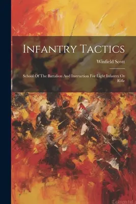 Tattiche di fanteria: Scuola di battaglione e istruzione per la fanteria leggera o per i fucilieri - Infantry Tactics: School Of The Battalion And Instruction For Light Infantry Or Rifle