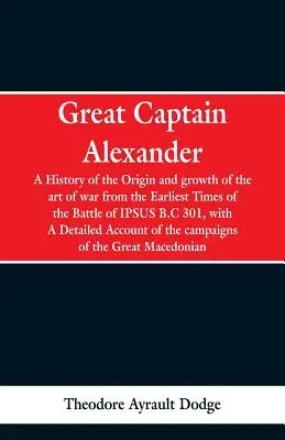 Il grande capitano Alexander: Storia dell'origine e della crescita dell'arte della guerra dai tempi più antichi alla battaglia di Ipsus, 301 a.C., con una descrizione della storia della guerra. - Great Captain Alexander: A History of the Origin and Growth of the Art Of War from the Earliest Times to the Battle of Ipsus, B.C. 301, With a