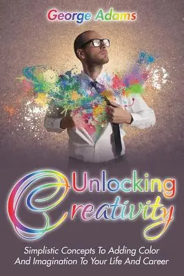 Sbloccare la creatività: Concetti semplicistici per aggiungere colore e immaginazione alla vostra vita e alla vostra carriera - Unlocking Creativity: Simplistic Concepts To Adding Color And Imagination To Your Life And Career
