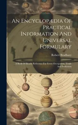 Enciclopedia di informazioni pratiche e formulario universale: Un libro di pronto riferimento per ogni occupazione, mestiere e professione - An Encyclopdia Of Practical Information And Universal Formulary: A Book Of Ready Reference For Every Occupation, Trade And Profession