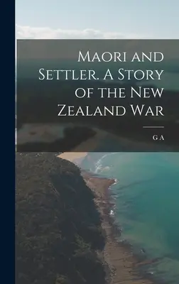 Maori e coloni. Storia della guerra in Nuova Zelanda - Maori and Settler. A Story of the New Zealand War