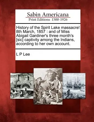 Storia del massacro di Spirit Lake! 8 marzo 1857: E della prigionia di tre mesi della signorina Abigail Gardiner tra gli indiani, secondo quanto da lei dichiarato. - History of the Spirit Lake Massacre! 8th March, 1857: And of Miss Abigail Gardiner's Three Month's [Sic] Captivity Among the Indians, According to Her