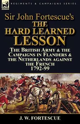La dura lezione imparata di Sir John Fortescue: l'esercito britannico e le campagne nelle Fiandre e nei Paesi Bassi contro i francesi 1792-99 - Sir John Fortescue's The Hard Learned Lesson: the British Army & the Campaigns in Flanders & the Netherlands against the French 1792-99