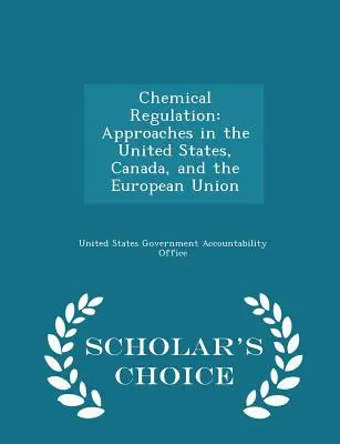 Regolamentazione delle sostanze chimiche: Approcci negli Stati Uniti, in Canada e nell'Unione Europea - Edizione a scelta dello studioso - Chemical Regulation: Approaches in the United States, Canada, and the European Union - Scholar's Choice Edition