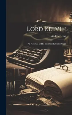 Lord Kelvin: un resoconto della sua vita e del suo lavoro scientifico - Lord Kelvin: An Account of His Scientific Life and Work