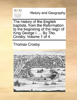 La storia dei battisti inglesi, dalla Riforma all'inizio del regno di Re Giorgio I. ... Di Tho. Crosby. Volume 1 di 4 - The history of the English baptists, from the Reformation to the beginning of the reign of King George I. ... By Tho. Crosby. Volume 1 of 4