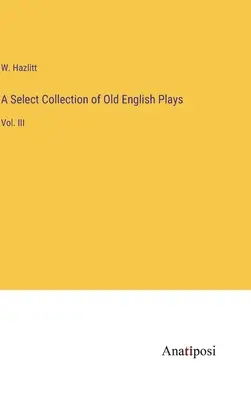 Raccolta selezionata di opere teatrali in inglese antico: Vol. III - A Select Collection of Old English Plays: Vol. III
