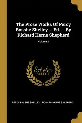 Le opere in prosa di Percy Bysshe Shelley ... Ed. ... Di Richard Herne Shepherd; Volume 2 - The Prose Works Of Percy Bysshe Shelley ... Ed. ... By Richard Herne Shepherd; Volume 2