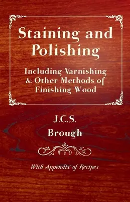 Colorazione e lucidatura - inclusi la verniciatura e altri metodi di finitura del legno, con un'appendice di ricette - Staining and Polishing - Including Varnishing & Other Methods of Finishing Wood, with Appendix of Recipes