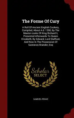 La forma di Cury: Un rotolo dell'antica cucina inglese, compilato, circa nel 1390, dai maestri cuochi di re Riccardo Ii, presentato in seguito. - The Forme Of Cury: A Roll Of Ancient English Cookery, Compiled, About A.d. 1390, By The Master-cooks Of King Richard Ii, Presented Afterw