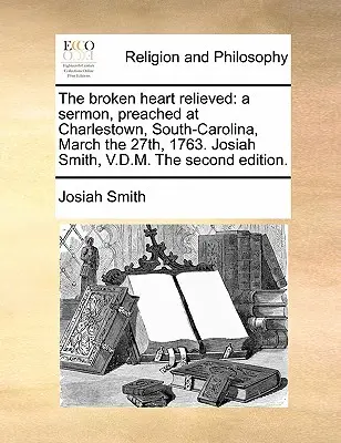 Il cuore spezzato sollevato: Un sermone, predicato a Charlestown, South-Carolina, il 27 marzo 1763. Josiah Smith, V.D.M. Seconda edizione. - The Broken Heart Relieved: A Sermon, Preached at Charlestown, South-Carolina, March the 27th, 1763. Josiah Smith, V.D.M. the Second Edition.