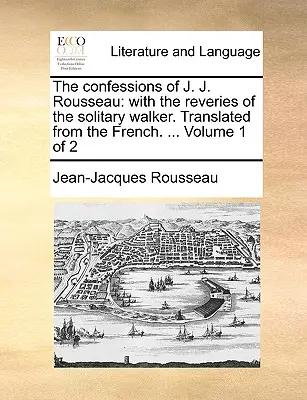 Le Confessioni di J. J. Rousseau: Con le fantasticherie del passeggiatore solitario. Tradotto dal francese. ... Volume 1 di 2 - The Confessions of J. J. Rousseau: With the Reveries of the Solitary Walker. Translated from the French. ... Volume 1 of 2