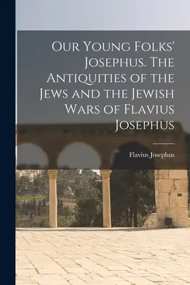 Il nostro Josephus dei giovani. Le Antichità degli Ebrei e le Guerre Giudaiche di Flavio Giuseppe - Our Young Folks' Josephus. The Antiquities of the Jews and the Jewish Wars of Flavius Josephus