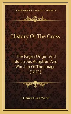 Storia della Croce: L'origine pagana, l'adozione idolatrica e il culto dell'immagine (1871) - History Of The Cross: The Pagan Origin, And Idolatrous Adoption And Worship Of The Image (1871)