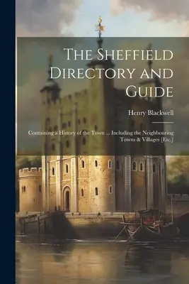 L'annuario e la guida di Sheffield: Contiene una storia della città... Includendo le città e i villaggi limitrofi [ecc.] - The Sheffield Directory and Guide: Containing a History of the Town ... Including the Neighbouring Towns & Villages [Etc.]
