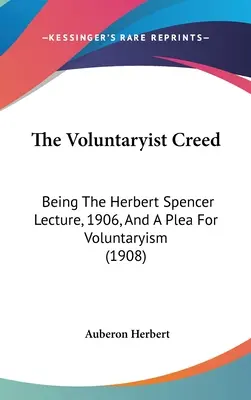 Il Credo Volontarista: la conferenza di Herbert Spencer del 1906 e un appello al volontariato (1908) - The Voluntaryist Creed: Being The Herbert Spencer Lecture, 1906, And A Plea For Voluntaryism (1908)