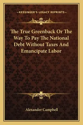 Il vero Greenback o il modo di pagare il debito nazionale senza tasse e di emancipare il lavoro - The True Greenback Or The Way To Pay The National Debt Without Taxes And Emancipate Labor