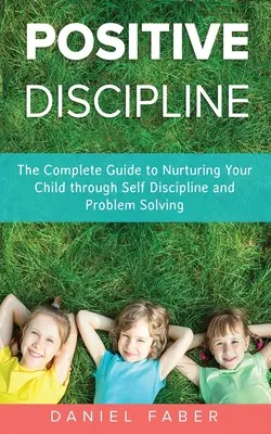 Disciplina positiva: La guida completa per nutrire il bambino attraverso l'autodisciplina e la soluzione dei problemi - Positive Discipline: The Complete Guide to Nurturing Your Child through Self Discipline and Problem Solving