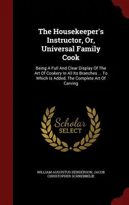 The Housekeeper's Instructor, Or, Universal Family Cook: Being A Full And Clear Display Of The Art Of Cookery In All Its Branches ... A cui si aggiunge - The Housekeeper's Instructor, Or, Universal Family Cook: Being A Full And Clear Display Of The Art Of Cookery In All Its Branches ... To Which Is Adde